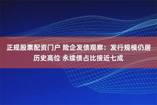 正规股票配资门户 险企发债观察：发行规模仍居历史高位 永续债占比接近七成