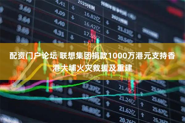 配资门户论坛 联想集团捐款1000万港元支持香港大埔火灾救援及重建