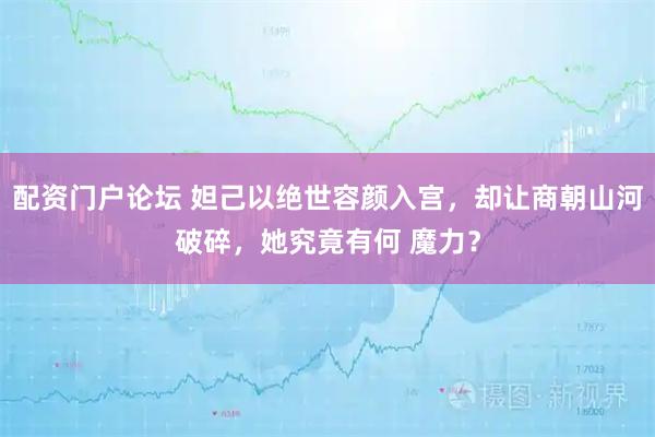 配资门户论坛 妲己以绝世容颜入宫，却让商朝山河破碎，她究竟有何 魔力？