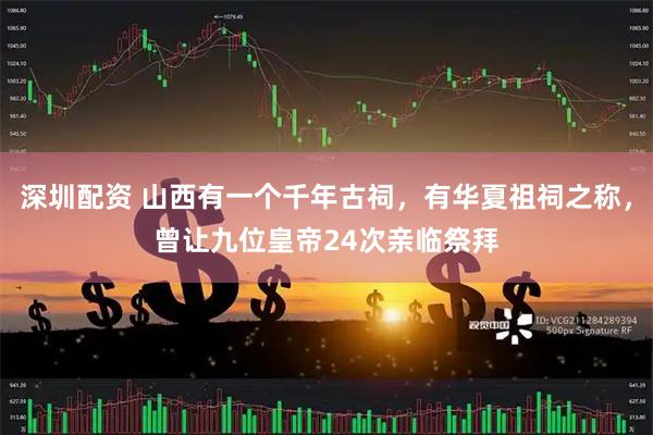 深圳配资 山西有一个千年古祠，有华夏祖祠之称，曾让九位皇帝24次亲临祭拜