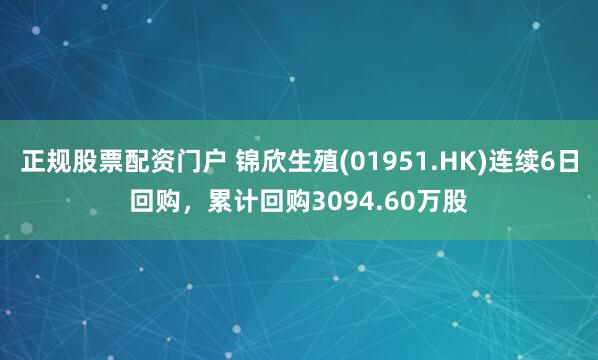 正规股票配资门户 锦欣生殖(01951.HK)连续6日回购，累计回购3094.60万股