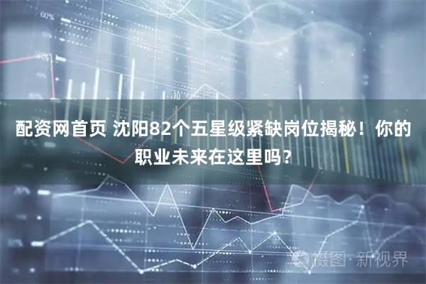 配资网首页 沈阳82个五星级紧缺岗位揭秘！你的职业未来在这里吗？