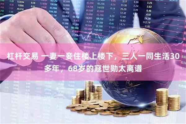 杠杆交易 一妻一妾住楼上楼下，三人一同生活30多年，68岁的寇世勋太离谱