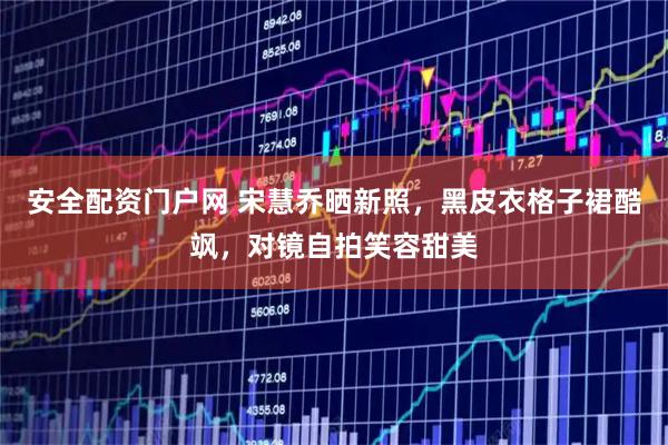 安全配资门户网 宋慧乔晒新照，黑皮衣格子裙酷飒，对镜自拍笑容甜美