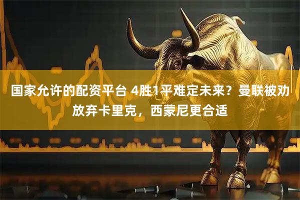 国家允许的配资平台 4胜1平难定未来？曼联被劝放弃卡里克，西蒙尼更合适