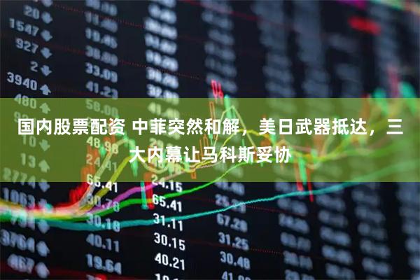 国内股票配资 中菲突然和解，美日武器抵达，三大内幕让马科斯妥协