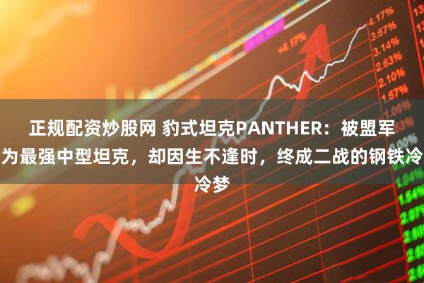正规配资炒股网 豹式坦克PANTHER：被盟军评为最强中型坦克，却因生不逢时，终成二战的钢铁冷梦