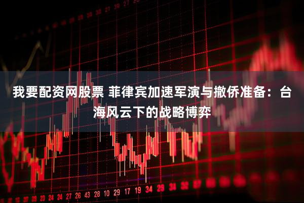 我要配资网股票 菲律宾加速军演与撤侨准备：台海风云下的战略博弈