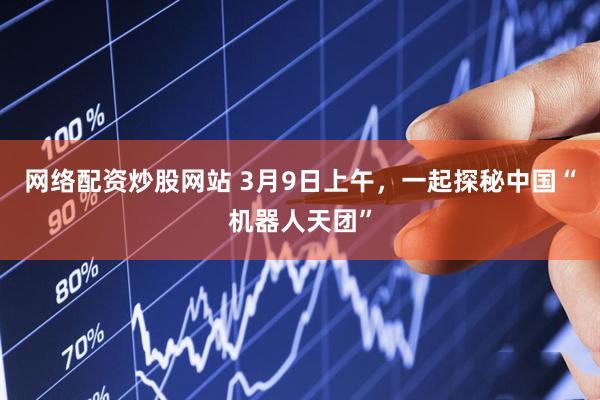 网络配资炒股网站 3月9日上午，一起探秘中国“机器人天团”