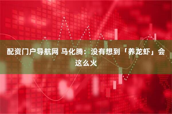 配资门户导航网 马化腾：没有想到「养龙虾」会这么火