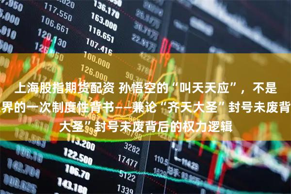 上海股指期货配资 孙悟空的“叫天天应”，不是特权，而是三界的一次制度性背书——兼论“齐天大圣”封号未废背后的权力逻辑