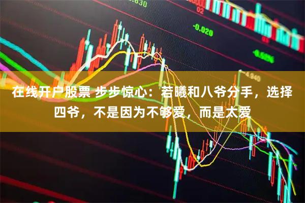 在线开户股票 步步惊心：若曦和八爷分手，选择四爷，不是因为不够爱，而是太爱