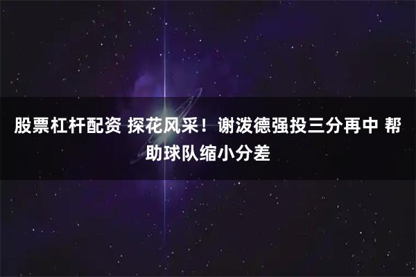 股票杠杆配资 探花风采！谢泼德强投三分再中 帮助球队缩小分差