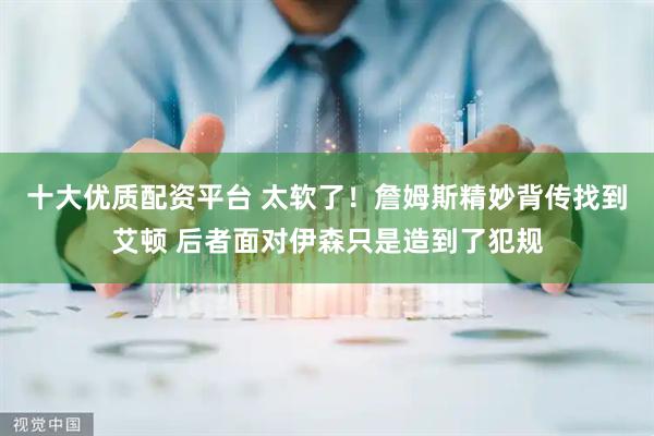 十大优质配资平台 太软了！詹姆斯精妙背传找到艾顿 后者面对伊森只是造到了犯规