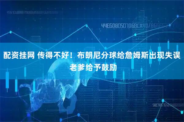配资挂网 传得不好！布朗尼分球给詹姆斯出现失误 老爹给予鼓励