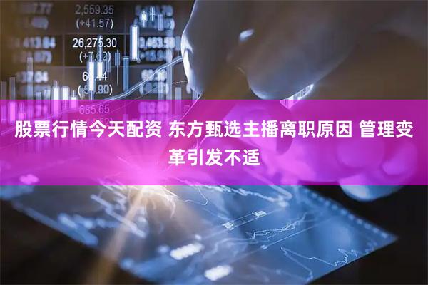 股票行情今天配资 东方甄选主播离职原因 管理变革引发不适