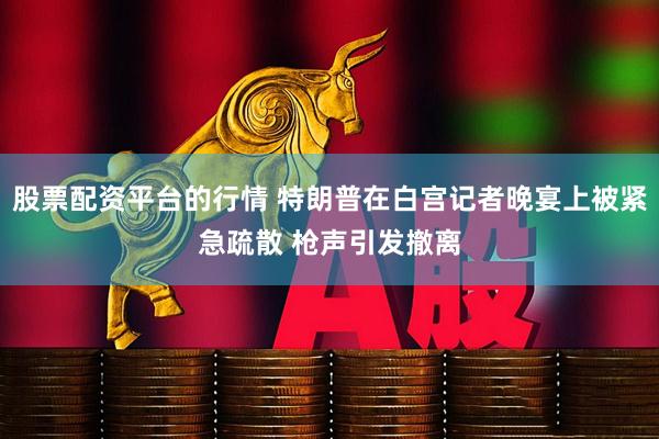 股票配资平台的行情 特朗普在白宫记者晚宴上被紧急疏散 枪声引发撤离