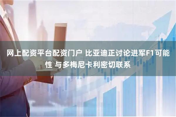 网上配资平台配资门户 比亚迪正讨论进军F1可能性 与多梅尼卡利密切联系