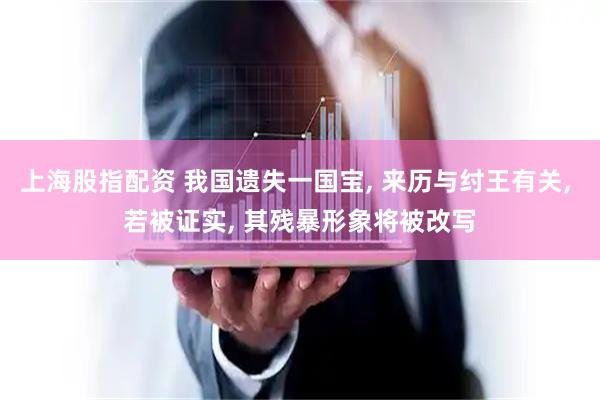 上海股指配资 我国遗失一国宝, 来历与纣王有关, 若被证实, 其残暴形象将被改写