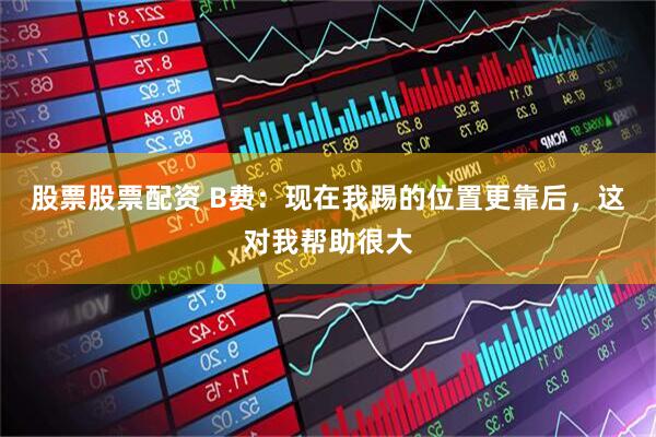 股票股票配资 B费：现在我踢的位置更靠后，这对我帮助很大