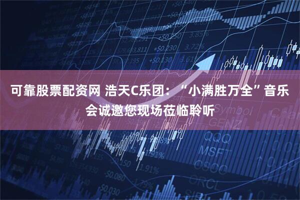 可靠股票配资网 浩天C乐团：“小满胜万全”音乐会诚邀您现场莅临聆听