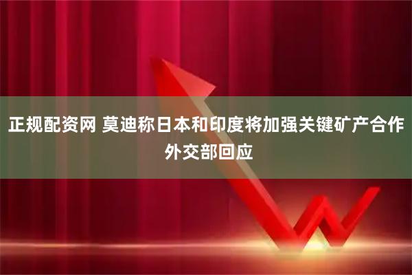 正规配资网 莫迪称日本和印度将加强关键矿产合作 外交部回应