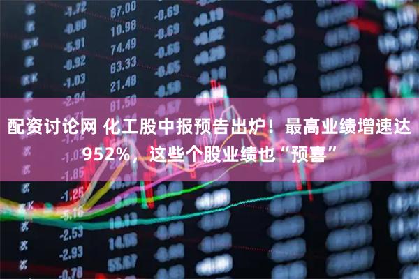 配资讨论网 化工股中报预告出炉！最高业绩增速达952%，这些个股业绩也“预喜”