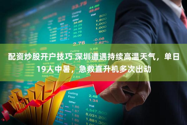 配资炒股开户技巧 深圳遭遇持续高温天气，单日19人中暑，急救直升机多次出动